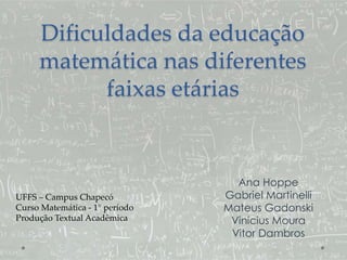 Dificuldades da educação
matemática nas diferentes
faixas etárias
Ana Hoppe
Gabriel Martinelli
Mateus Gadonski
Vinicius Moura
Vitor Dambros
UFFS – Campus Chapecó
Curso Matemática - 1° período
Produção Textual Acadêmica
 