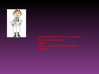 - He ido al médico y me ha quitado el whisky, el tabaco y las drogas. - Pero, ¿vienes del médico o de la aduana? 