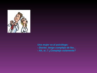 Una mujer va al psicólogo: - Doctor, tengo complejo de fea... - Ah, si..? ¿Complejo solamente? 