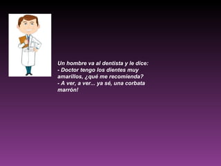 Un hombre va al dentista y le dice: - Doctor tengo los dientes muy amarillos, ¿qué me recomienda? - A ver, a ver... ya sé, una corbata marrón! 