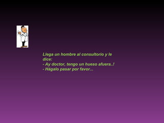 Llega un hombre al consultorio y le dice: - Ay doctor, tengo un hueso afuera..! - Hágalo pasar por favor... 