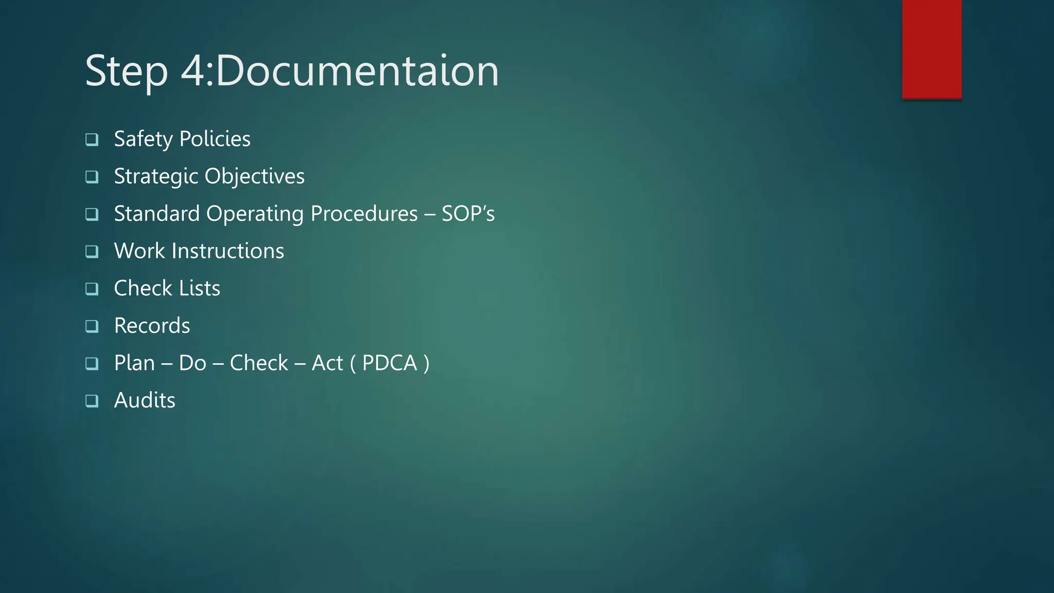 Step 4:Documentaion
 Safety Policies
 Strategic Objectives
 Standard Operating Procedures – SOP’s
 Work Instructions
 Check Lists
 Records
 Plan – Do – Check – Act ( PDCA )
 Audits
 
