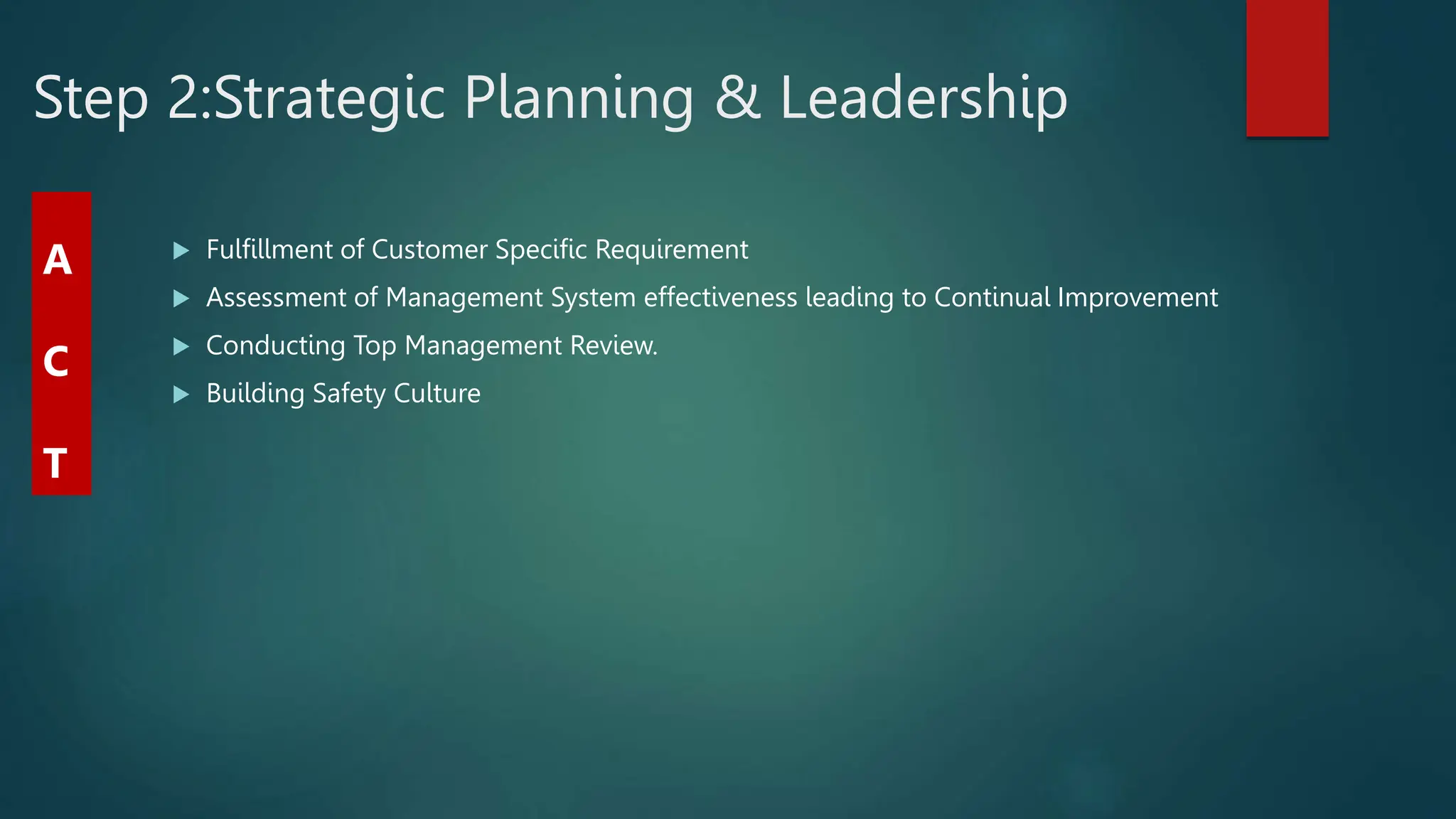 Step 2:Strategic Planning & Leadership
 Fulfillment of Customer Specific Requirement
 Assessment of Management System effectiveness leading to Continual Improvement
 Conducting Top Management Review.
 Building Safety Culture
A
C
T
 