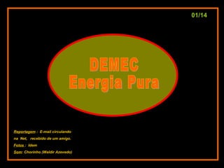 DEMEC Energia Pura Reportagem  :  E-mail circulando na  Net,  recebido de um amigo. Fotos  :  Idem Som : Chorinho (Waldir Azevedo) 01/14 