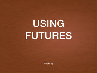 USING
FUTURES
@daloog
 
