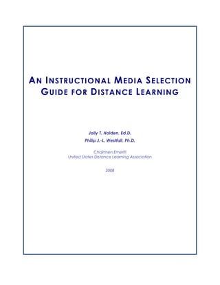 A N I NSTRUCTIONAL M EDIA S ELECTION
   G UIDE FOR D ISTANCE L EARNING



                  Jolly T. Holden, Ed.D.
                Philip J.-L. Westfall, Ph.D.

                     Chairmen Emeriti
        United States Distance Learning Association


                           2008
 