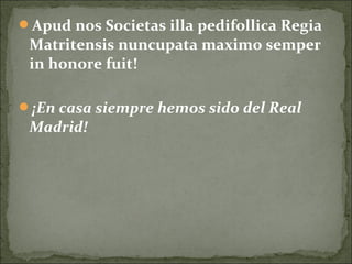 Apud nos Societas illa pedifollica Regia
Matritensis nuncupata maximo semper
in honore fuit!
¡En casa siempre hemos sido del Real
Madrid!
 