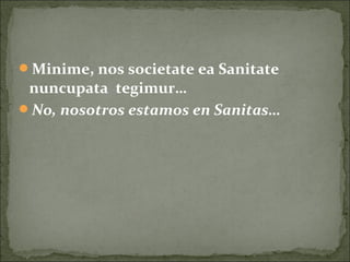 Minime, nos societate ea Sanitate
nuncupata tegimur…
No, nosotros estamos en Sanitas…
 