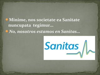 Minime, nos societate ea Sanitate
nuncupata tegimur…
No, nosotros estamos en Sanitas…
 