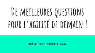 De meilleures questions
pour l’agilité de demain !
Agile Tour Nantais 2021
 