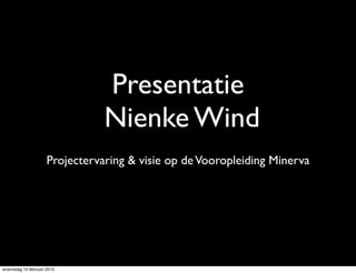 Presentatie
                                Nienke Wind
                     Projectervaring & visie op de Vooropleiding Minerva




woensdag 10 februari 2010
 