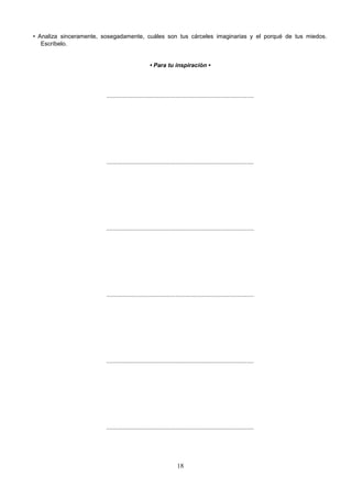 • Analiza sinceramente, sosegadamente, cuáles son tus cárceles imaginarias y el porqué de tus miedos.
Escríbelo.
• Para tu inspiración •
..........................................................................................
..........................................................................................
..........................................................................................
..........................................................................................
..........................................................................................
..........................................................................................
18
 