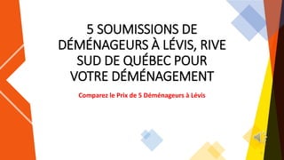 5 SOUMISSIONS DE
DÉMÉNAGEURS À LÉVIS, RIVE
SUD DE QUÉBEC POUR
VOTRE DÉMÉNAGEMENT
Comparez le Prix de 5 Déménageurs à Lévis
1
 