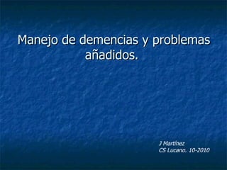 Manejo de demencias y problemas añadidos.  J Martínez  CS Lucano. 10-2010 