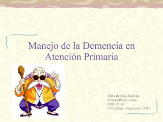 Manejo de la Demencia en Atención Primaria Félix del Ojo García Teresa Pérez Luna MIR MFyC CS.Cartuja- Septiembre 2011 