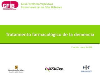 1ª versión, marzo de 2008
Tratamiento farmacológico de la demencia
Guía Farmacoterapéutica
Interniveles de las Islas Baleares
 