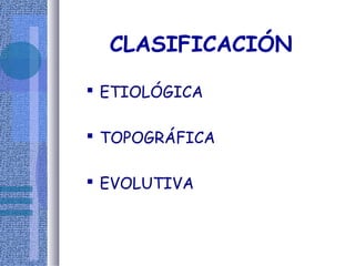 CLASIFICACIÓN 
 ETIOLÓGICA 
 TOPOGRÁFICA 
 EVOLUTIVA 
 