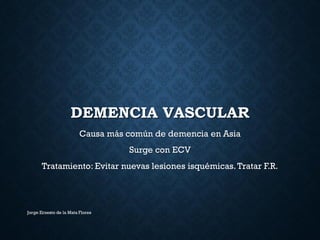 DEMENCIA VASCULAR
Causa más común de demencia en Asia
Surge con ECV
Tratamiento: Evitar nuevas lesiones isquémicas.Tratar F.R.
Jorge Ernesto de la Mata Flores
 