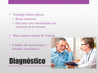 Diagnóstico
• Abordaje clínico básico
• Buena anamnesis
• Descartar otras enfermedades con
afectación de la memoria
• Mini examen mental de Folstein
• Estudios de neuroimagen y
estudios paraclínicos
 