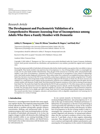 Research Article
The Development and Psychometric Validation of a
Comprehensive Measure Assessing Fear of Incompetence among
Adults Who Have a Family Member with Dementia
Ashley E. Thompson  ,1
Anca M. Miron,2
Jonathan M. Rogers,1
and Rudy Rice1
1
Department of Psychology at the University of Minnesota Duluth, Duluth, MN, USA
2
Department of Psychology at the University of Wisconsin Oshkosh, Oshkosh, WI, USA
Correspondence should be addressed to Ashley E. Thompson; thompsoa@d.umn.edu
Received 16 May 2019; Accepted 7 November 2019; Published 1 February 2020
Academic Editor: Francesco Panza
Copyright © 2020 Ashley E. Thompson et al. This is an open access article distributed under the Creative Commons Attribution
License, which permits unrestricted use, distribution, and reproduction in any medium, provided the original work is properly
cited.
Because the interpersonal skills of individuals with dementia often decline, family members may question their own ability to interact
meaningfully. These family members may experience fear of incompetence (i.e., fear of being unable to relate in a meaningful way
or take care of a close family member with dementia). Thus, the goal of this research was to develop, reﬁne, and psychometrically
validate a scale (Fear of Incompetence—Dementia Scale; FOI-D) assessing fear of incompetence in the context of relationships
with a close family member diagnosed with dementia. Three online studies were conducted to accomplish the primary objective. In
Study One, the factor structure of the FOI-D was assessed by conducting an exploratory factor analysis using data from 710 adults
who indicated having a close living family member who had been diagnosed with dementia. In Study Two, the factor structure was
validated via a conﬁrmatory factor analysis and the psychometric properties were established using data from 636 adults who had
a family member with dementia. Finally, Study Three determined the temporal consistency of the scale by retesting 58 participants
from Study Two. The results from Study One indicated that the FOI-D Scale accounted for 51.75% of the variance and was comprised
of three subscales: the Interaction Concerns subscale, the Caregiving Concerns subscale, and the Knowledge Concerns subscale.
In Study Two, the three-factor structure was supported, resulting in a 58-item scale. Investigation of the psychometric properties
demonstrated the FOI-D to be reliable and valid. In Study Three, the FOI-D Scale demonstrated excellent temporal consistency.
This research provides future investigators, educators, and practitioners with an adaptable comprehensive tool assessing fear of
incompetence in a variety of settings.
1. Introduction
Dementia is a neurodegenerative disorder that causes signiﬁ-
cant cognitive decline, thus negatively impacting quality of life
of those aﬀected by this disease [1]. The eﬀects on cognition
include deﬁcits in problem solving skills, episodic memory,
concentration, thinking, and interpersonal skills. As these
symptoms progress, they create increasing burden on the fam-
ily members of individuals with dementia [2–4]. In fact, the
negative changes in adults with dementia often challenge their
family member’s ability to use existing knowledge of their
loved one’s preferences, values, abilities, and shared history,
which leads to fear in their interactions with the family mem-
ber with dementia [5].
In our current research, we borrowed a concept from
social psychological literature—fear of incompetence [6, 7]—to
refer to this type of relational fear. Wicklund and Scheuer [7]
deﬁned fear of incompetence as the fear of not performing at
a level expected by the individual or society. In the context of
relationships with a family member with dementia, we deﬁne
fear of incompetence as the fear of being unable to relate in a
meaningful way, communicate, or take care of a close family
member diagnosed with dementia. In interpersonal relation-
ships, this fear can lead to avoidance of face-to-face interac-
tions [6, 7] and likely a host of other negative relationship
outcomes. Thus, the goal of the current program of research
was to construct and empirically validate a psychometric scale
assessing fear of incompetence in the context of relationships
Hindawi
International Journal of Alzheimer’s Disease
Volume 2020,Article ID 1910252, 15 pages
https://doi.org/10.1155/2020/1910252
 