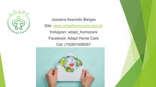 Joseana Azevedo Bargas
Site: www.adapthomecare.com.br
Instagran: adapt_homecare
Facebook: Adapt Home Care
Cel: (19)991606657
 