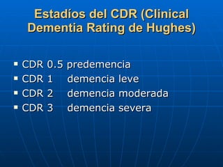 Estadíos del CDR (Clinical Dementia Rating de Hughes) CDR 0.5 predemencia CDR 1  demencia leve CDR 2  demencia moderada CDR 3  demencia severa 