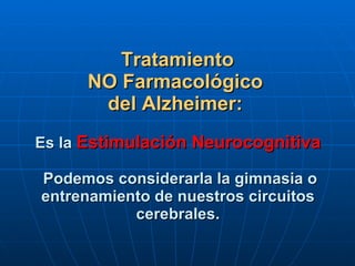   Tratamiento  NO Farmacológico  del Alzheimer:   Es la  Estimulación Neurocognitiva  Podemos considerarla la gimnasia o entrenamiento de nuestros circuitos cerebrales. 
