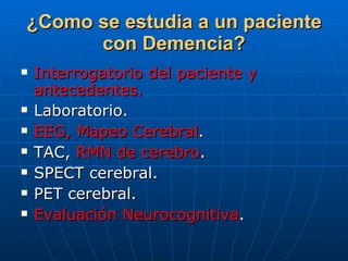¿Como se estudia a un paciente con Demencia? Interrogatorio del paciente y antecedentes. Laboratorio. EEG, Mapeo Cerebral . TAC,  RMN de cerebro . SPECT cerebral. PET cerebral. Evaluación Neurocognitiva . 