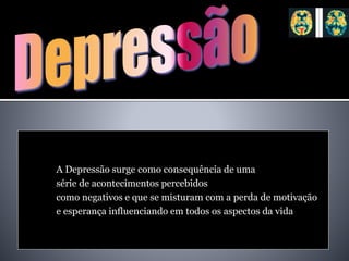 A Depressão surge como consequência de uma
série de acontecimentos percebidos
como negativos e que se misturam com a perda de motivação
e esperança influenciando em todos os aspectos da vida
 