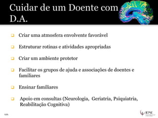  Criar uma atmosfera envolvente favorável
 Estruturar rotinas e atividades apropriadas
 Criar um ambiente protetor
 Facilitar os grupos de ajuda e associações de doentes e
familiares
 Ensinar familiares
 Apoio em consultas (Neurologia, Geriatria, Psiquiatria,
Reabilitação Cognitiva)
121
 