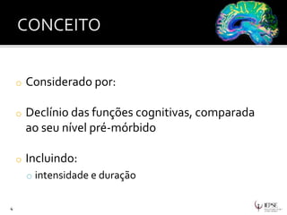 o Considerado por:
o Declínio das funções cognitivas, comparada
ao seu nível pré-mórbido
o Incluindo:
o intensidade e duração
4
 