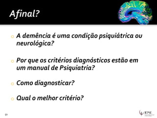 o A demência é uma condição psiquiátrica ou
neurológica?
o Por que os critérios diagnósticos estão em
um manual de Psiquiatria?
o Como diagnosticar?
o Qual o melhor critério?
51
 