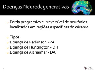 o Perda progressiva e irreversível de neurônios
localizados em regiões específicas do cérebro
o Tipos:
o Doença de Parkinson - PA
o Doença de Huntington - DH
o Doença deAlzheimer - DA
6
 
