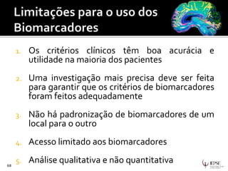 1. Os critérios clínicos têm boa acurácia e
utilidade na maioria dos pacientes
2. Uma investigação mais precisa deve ser feita
para garantir que os critérios de biomarcadores
foram feitos adequadamente
3. Não há padronização de biomarcadores de um
local para o outro
4. Acesso limitado aos biomarcadores
5. Análise qualitativa e não quantitativa68
 