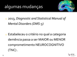 o 2013, Diagnostic and Statistical Manual of
Mental Disorders (DMS-5)
o Estabeleceu o critério no qual a categoria
demência passa a ser MAIOR ou MENOR
comprometimento NEUROCOGNITIVO
(TNC) .
75
 