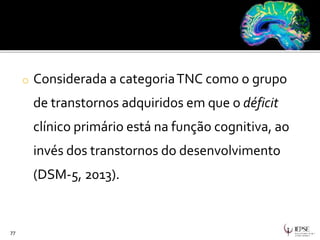 o Considerada a categoriaTNC como o grupo
de transtornos adquiridos em que o déficit
clínico primário está na função cognitiva, ao
invés dos transtornos do desenvolvimento
(DSM-5, 2013).
77
 