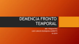 DEMENCIA FRONTO
TEMPORAL
MR1 PSIQUIATRÍA
LUIS CARLOS EGÚSQUIZA GORRITTI
10-2019
 
