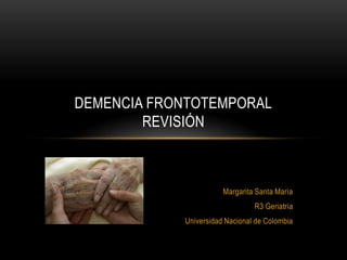 DEMENCIA FRONTOTEMPORAL
        REVISIÓN



                       Margarita Santa María
                                R3 Geriatría
            Universidad Nacional de Colombia
 