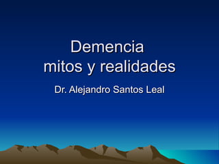 Demencia  mitos y realidades Dr. Alejandro Santos Leal 