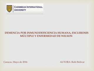 DEMENCIA POR INMUNODEFICIENCIA HUMANA, ESCLEROSIS
MÚLTIPLE Y ENFERMEDAD DE WILSON
Caracas, Mayo de 2016 AUTORA: Rubí Bolívar
 
