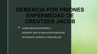 z
DEMENCIA POR PRIONES
ENFERMEDAD DE
CREUTZEB JACOB
CURSO:MEDICINA INTERNA 2
DOCENTE: DRA. ELVIRA ACOSTA HINOJOSA
ESTUDIANTE: MARCELLO DIAZ MALLMA
 