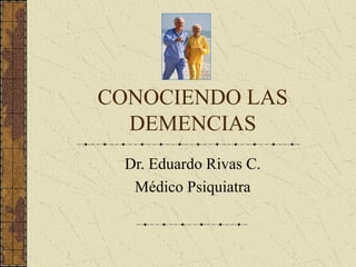 CONOCIENDO LAS
DEMENCIAS
Dr. Eduardo Rivas C.
Médico Psiquiatra
 