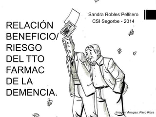 RELACIÓN 
BENEFICIO/ 
RIESGO 
DEL TTO 
FARMAC 
DE LA 
DEMENCIA. 
Sandra Robles Pellitero 
CSI Segorbe - 2014 
Imagen: Arru...