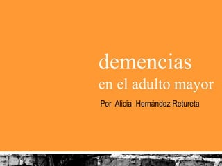 demencias
en el adulto mayor
Por Alicia Hernández Retureta
 