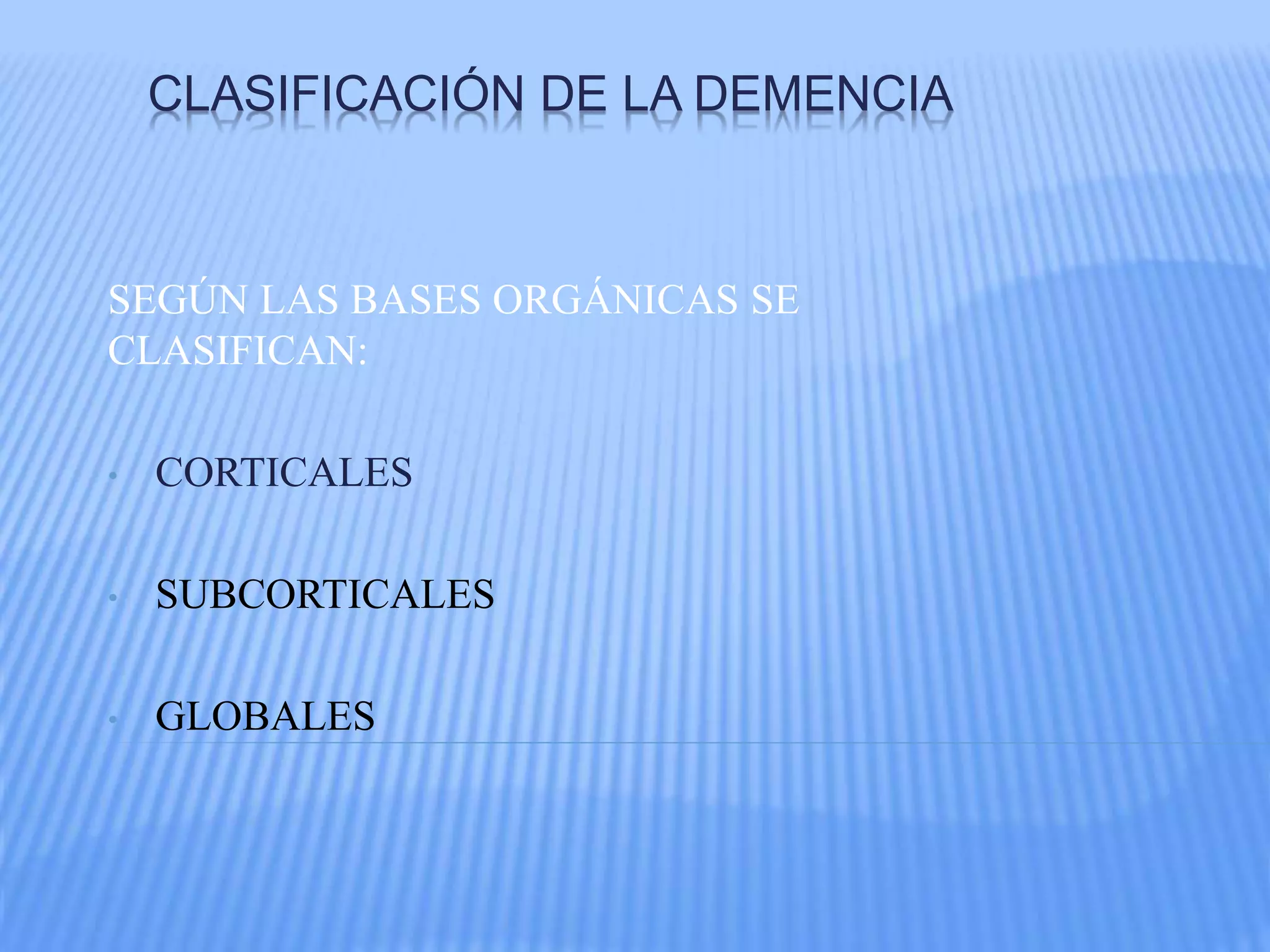 CLASIFICACIÓN DE LA DEMENCIA
SEGÚN LAS BASES ORGÁNICAS SE
CLASIFICAN:
• CORTICALES
• SUBCORTICALES
• GLOBALES
 