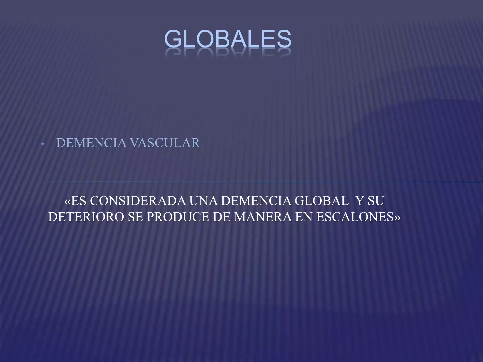 • DEMENCIA VASCULAR
«ES CONSIDERADA UNA DEMENCIA GLOBAL Y SU
DETERIORO SE PRODUCE DE MANERA EN ESCALONES»
GLOBALES
 