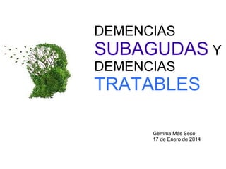 DEMENCIAS 
SUBAGUDAS Y 
DEMENCIAS 
TRATABLES 
Gemma Más Sesé 
17 de Enero de 2014 
 