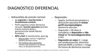 DIAGNOSTICO DIFERENCIAL
• Hidrocefalia de presión normal:
• ↓ cognición + marcha lenta +
incontinencia urinaria.
• Perfil cognitivo similar demencia
vascular, función ejecutiva (presión
tractos materia blanca
periventricular desde lóbulos
frontales).
• NPH y DaV→ marcha lenta, pero Sg
• Marcha NPH: marcha "magnética"
apráxica de base ancha.
• Enf cerebral vasos pequeños:
marcha más estrecha y se parece
más a la del parkinsonismo.
• Depresión:
• Apatía, lentitud psicomotora y
disfunción ejecutiva imitan
perfil neuropsicológico
demencia vascular.
• Depresión > 50 años→
considerar si depresión es Mx
inicial de Tx neurodegenerativo
o VCI.
• Depresión en vejez→ > carga
enf cerebrovascular silenciosa
definida RMN y confiere > riesgo
Dx futuro de demencia vascular.
Eric Smith, MD, Clinton B Wright, MD, MS. Etiology, clinical manifestations, and diagnosis of vascular dementia - UpToDate. May 2020
 