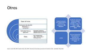Otros
Dejar de fumar.
Consumo de alcohol:
eliminar o ↓
consumo.
Actividad física y
ejercicio:
Dieta.
•Intensidad moderada a
vigorosa mayoría de días de
semana durante min 40 min.
•Tipo mediterránea.
•↓TA: ↓ ingesta sodio (<
2400mg por día).
Suplementación
con betacaroteno,
vitamina E y
vitamina C: NO
efectiva.
Aceite de pescado
(ácidos grasos
omega-3): ↓ TG,
parecer ↓ LDL-C y
↑ HDL-C. No
pruebas ↓ riesgo
ACV.
↓ peso.
Revascularización
AA carótida int
cervical con
endarterectomía o
colocación de
stent.
Karen L Furie, MD, MPH, Natalia S Rost, MD, MPH. Overview of secondary prevention of ischemic stroke - UpToDate. May 2020
 