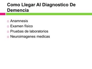 Como Llegar Al Diagnostico De
Demencia
 Anamnesis
 Examen físico
 Pruebas de laboratorios
 Neuroimagenes medicas
 